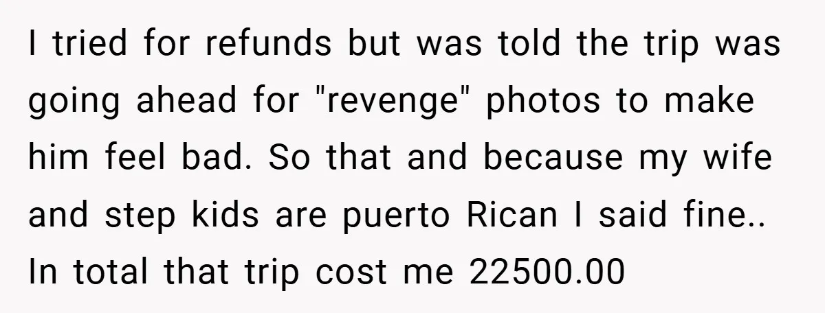I tried for refunds but was told the trip was going ahead for "revenge" photos to make him feel bad. So that and because my wife and step kids are...