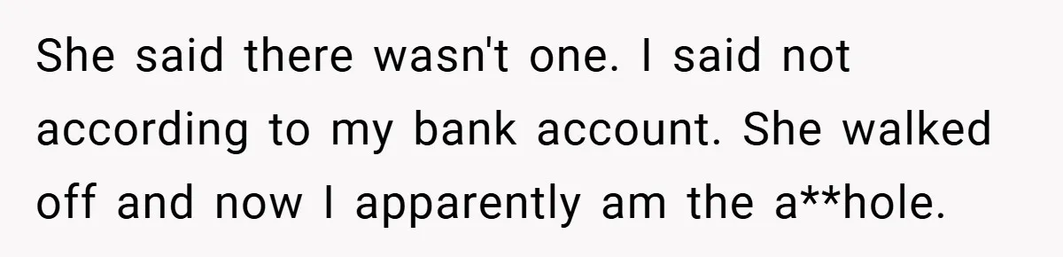 She said there wasn't one. I said not according to my bank account. She walked off and now I apparently am the a**hole.