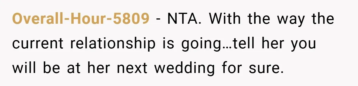 Overall-Hour-5809 − NTA. With the way the current relationship is going…tell her you will be at her next wedding for sure.