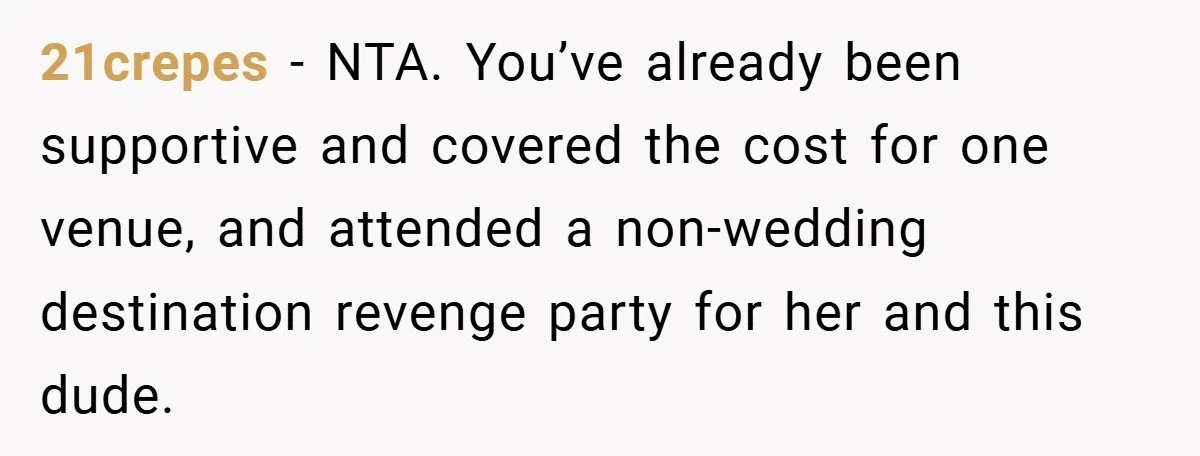 21crepes − NTA. You’ve already been supportive and covered the cost for one venue, and attended a non-wedding destination revenge party for her and this dude.