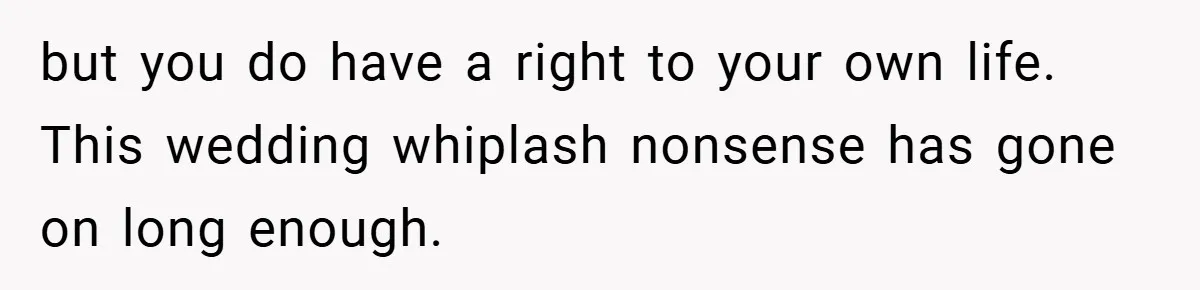 but you do have a right to your own life. This wedding whiplash nonsense has gone on long enough.