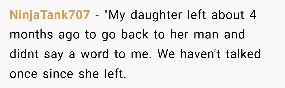 NinjaTank707 − "My daughter left about 4 months ago to go back to her man and didnt say a word to me. We haven't talked once since she left.
