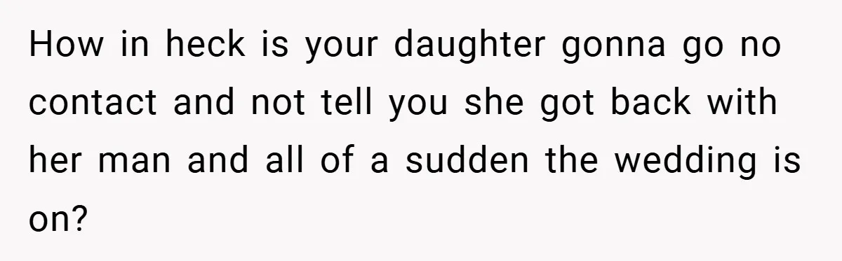 How in heck is your daughter gonna go no contact and not tell you she got back with her man and all of a sudden the wedding is on?