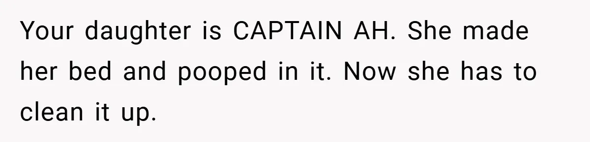 Your daughter is CAPTAIN AH. She made her bed and pooped in it. Now she has to clean it up.