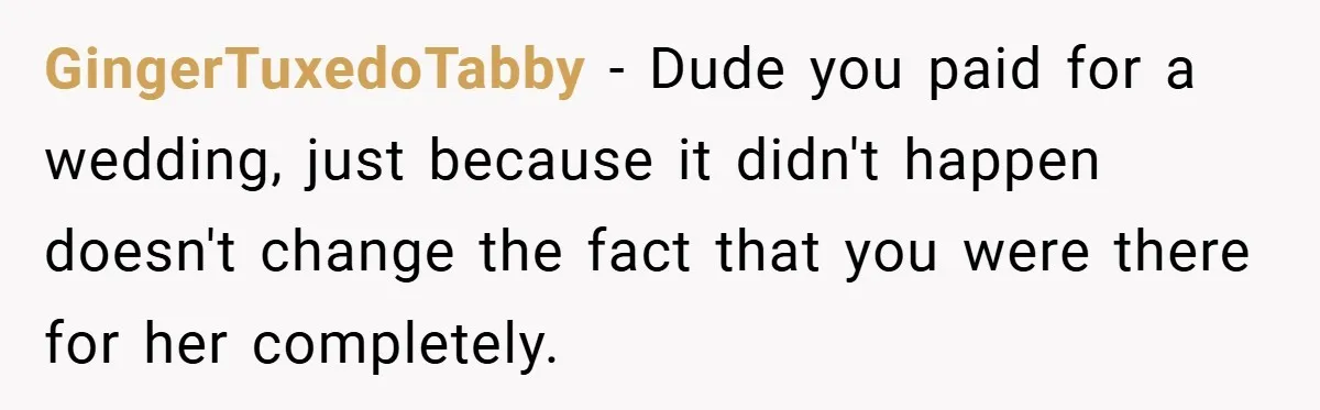 GingerTuxedoTabby − Dude you paid for a wedding, just because it didn't happen doesn't change the fact that you were there for her completely.