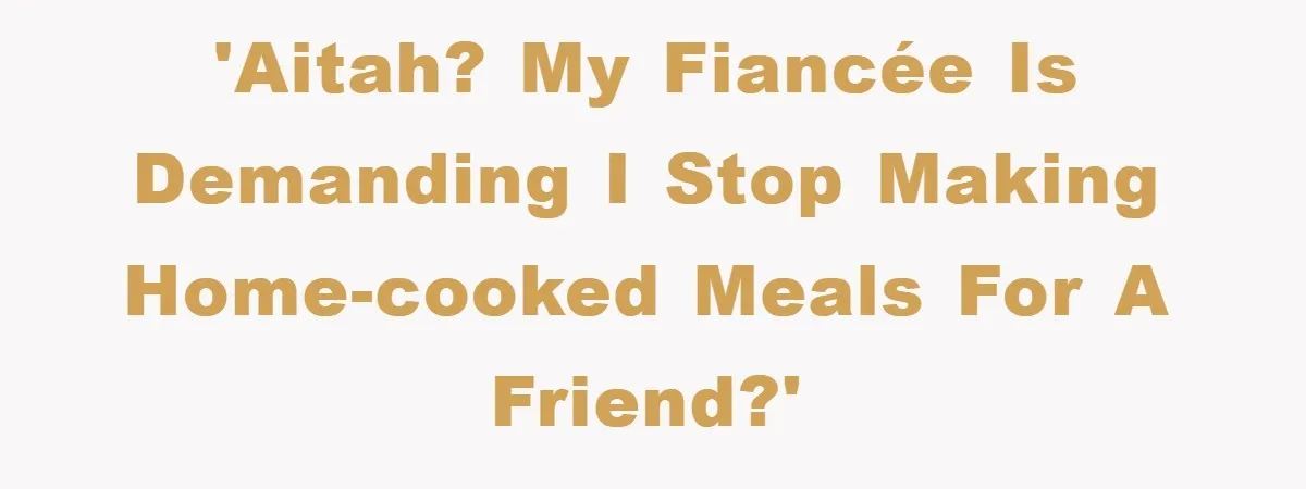 'AITAH? My fiancée is demanding I stop making home-cooked meals for a friend?'