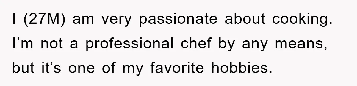 I (27M) am very passionate about cooking. I’m not a professional chef by any means, but it’s one of my favorite hobbies.