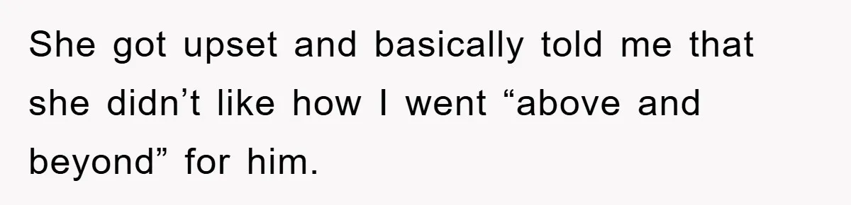 She got upset and basically told me that she didn’t like how I went “above and beyond” for him.
