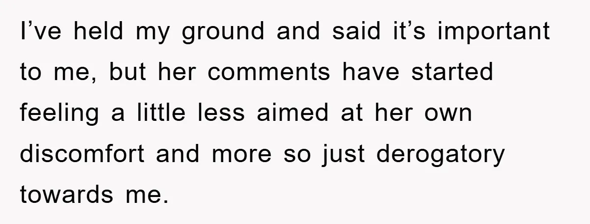 I’ve held my ground and said it’s important to me, but her comments have started feeling a little less aimed at her own discomfort and more so just derogatory towards...