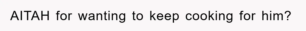 AITAH for wanting to keep cooking for him?