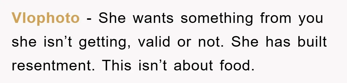Vlophoto − She wants something from you she isn’t getting, valid or not. She has built resentment. This isn’t about food.