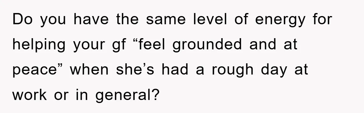 Do you have the same level of energy for helping your gf “feel grounded and at peace” when she’s had a rough day at work or in general?