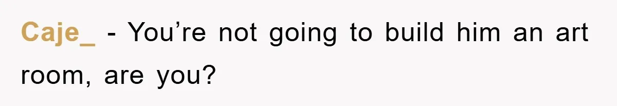 Caje_ − You’re not going to build him an art room, are you?
