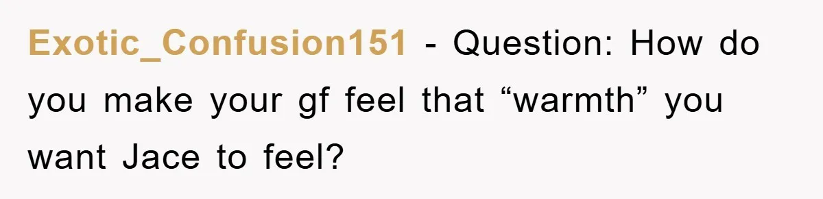 Exotic_Confusion151 − Question: How do you make your gf feel that “warmth” you want Jace to feel?