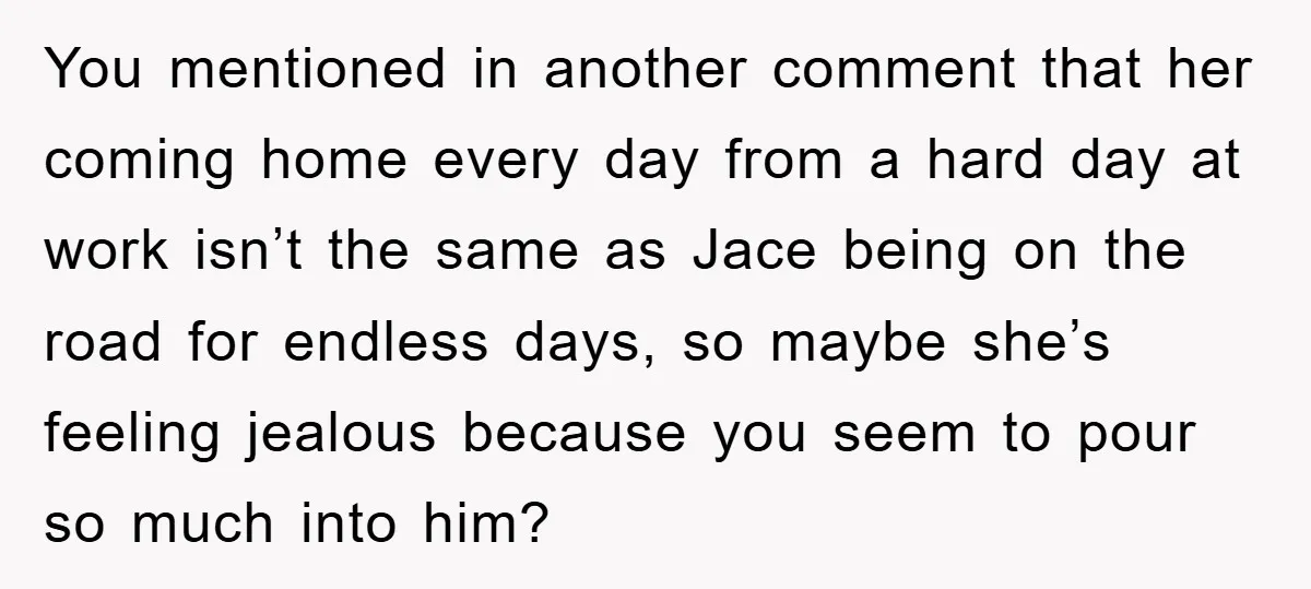 You mentioned in another comment that her coming home every day from a hard day at work isn’t the same as Jace being on the road for endless days, so...