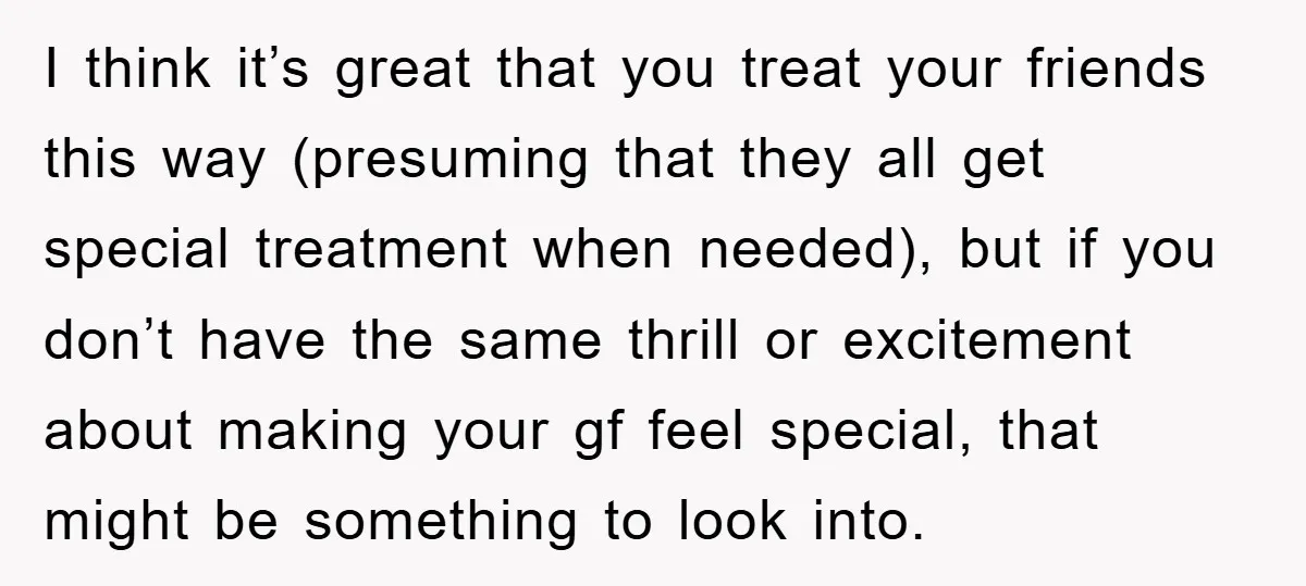 I think it’s great that you treat your friends this way (presuming that they all get special treatment when needed), but if you don’t have the same thrill or excitement...