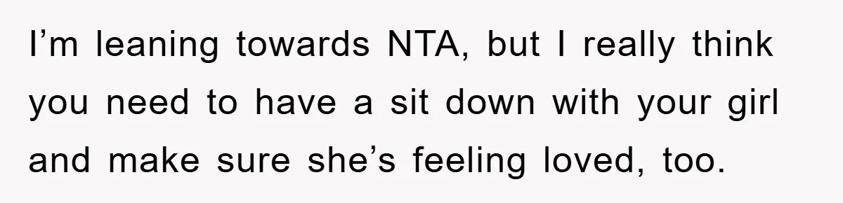 I’m leaning towards NTA, but I really think you need to have a sit down with your girl and make sure she’s feeling loved, too.