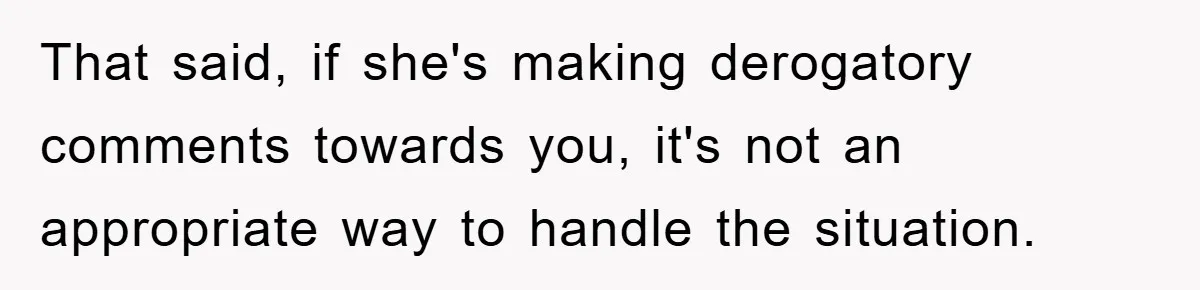 That said, if she's making derogatory comments towards you, it's not an appropriate way to handle the situation.