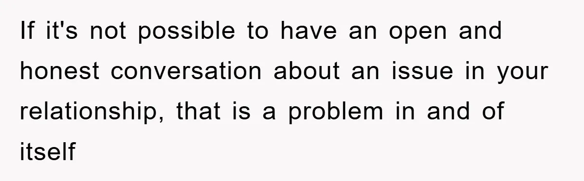 If it's not possible to have an open and honest conversation about an issue in your relationship, that is a problem in and of itself