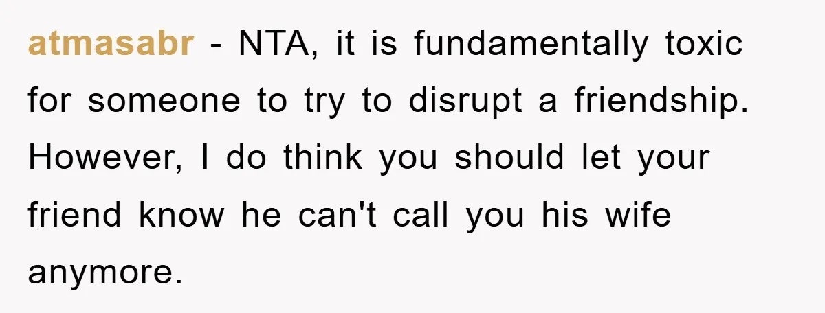 atmasabr − NTA, it is fundamentally toxic for someone to try to disrupt a friendship. However, I do think you should let your friend know he can't call you his...