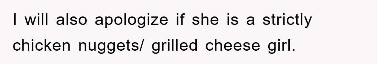 I will also apologize if she is a strictly chicken nuggets/ grilled cheese girl.