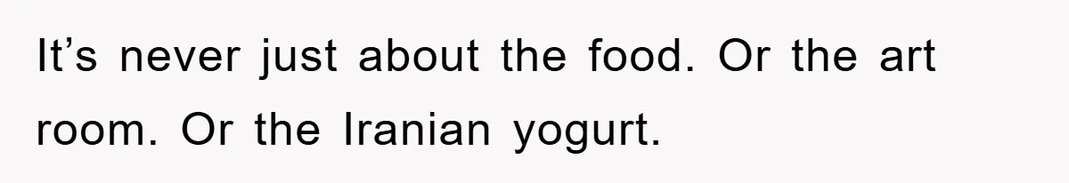 It’s never just about the food. Or the art room. Or the Iranian yogurt.