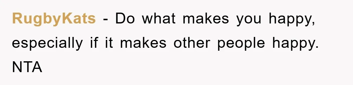 RugbyKats − Do what makes you happy, especially if it makes other people happy. NTA