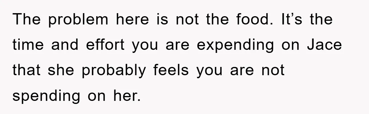 The problem here is not the food. It’s the time and effort you are expending on Jace that she probably feels you are not spending on her.