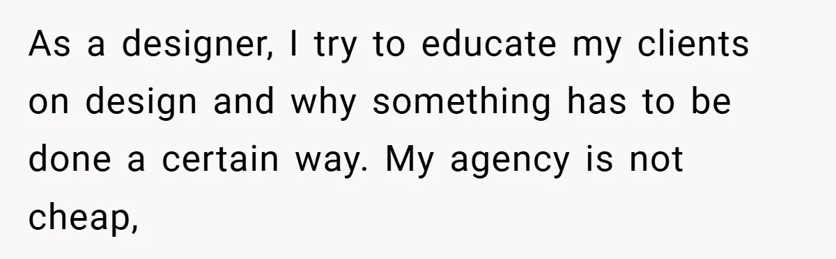 As a designer, I try to educate my clients on design and why something has to be done a certain way. My agency is not cheap,