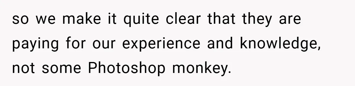 so we make it quite clear that they are paying for our experience and knowledge, not some Photoshop monkey.