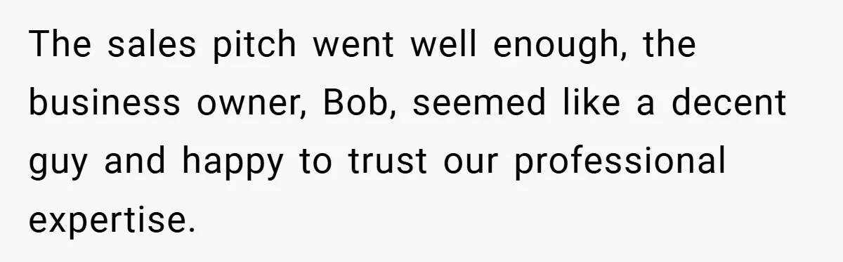The sales pitch went well enough, the business owner, Bob, seemed like a decent guy and happy to trust our professional expertise.