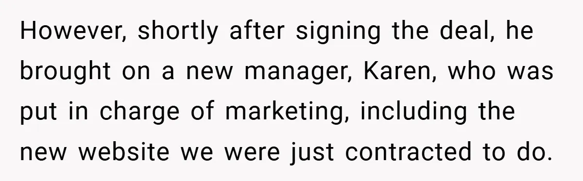 However, shortly after signing the deal, he brought on a new manager, Karen, who was put in charge of marketing, including the new website we were just contracted to do.