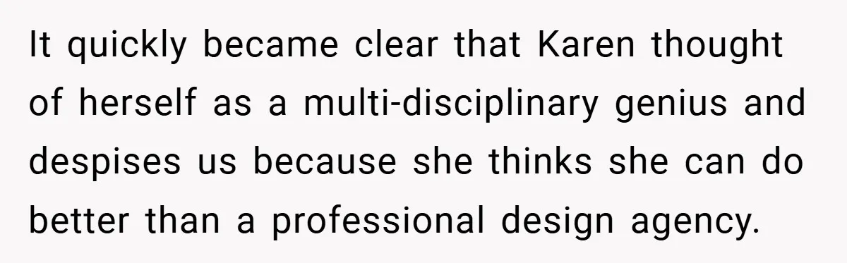 It quickly became clear that Karen thought of herself as a multi-disciplinary genius and despises us because she thinks she can do better than a professional design agency.