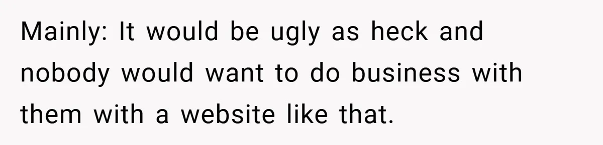 Mainly: It would be ugly as heck and nobody would want to do business with them with a website like that.