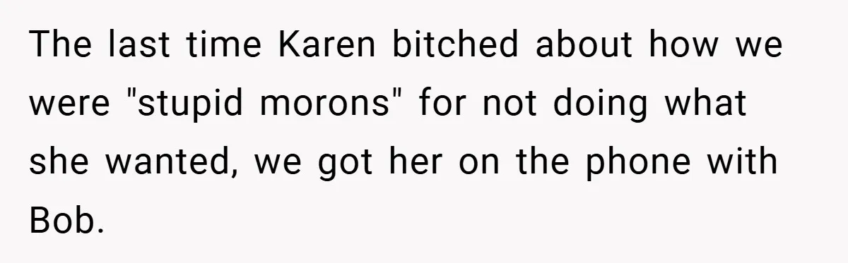 The last time Karen bitched about how we were "stupid morons" for not doing what she wanted, we got her on the phone with Bob.