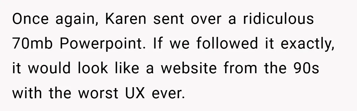 Once again, Karen sent over a ridiculous 70mb Powerpoint. If we followed it exactly, it would look like a website from the 90s with the worst UX ever.