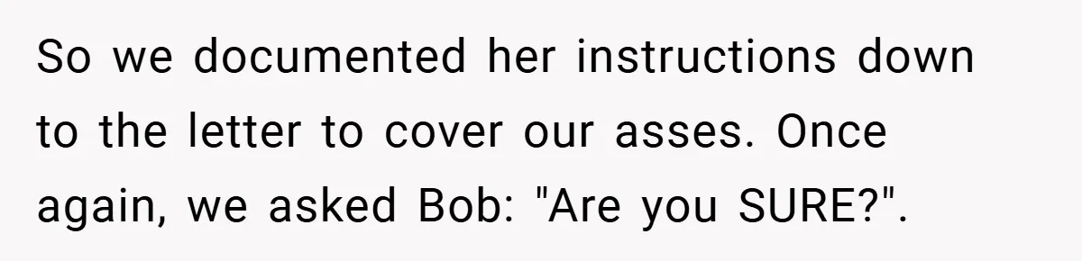 So we documented her instructions down to the letter to cover our asses. Once again, we asked Bob: "Are you SURE?".