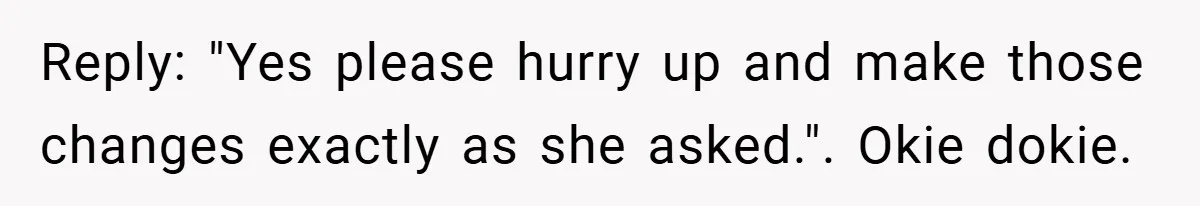 Reply: "Yes please hurry up and make those changes exactly as she asked.". Okie dokie.