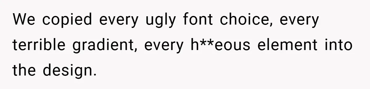 We copied every ugly font choice, every terrible gradient, every h**eous element into the design.