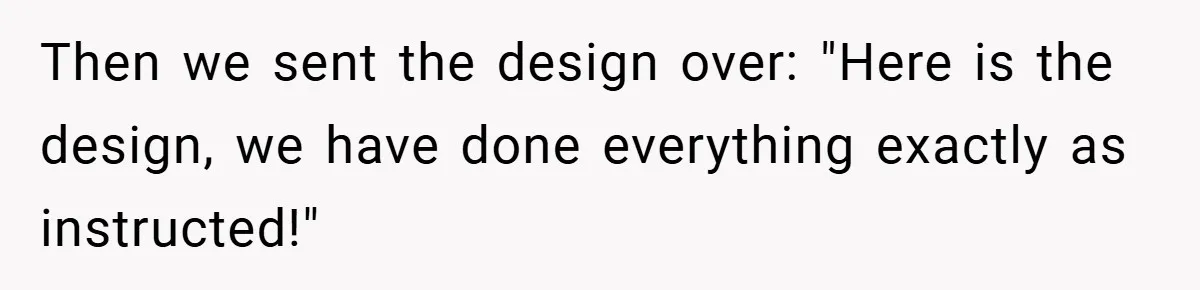 Then we sent the design over: "Here is the design, we have done everything exactly as instructed!"