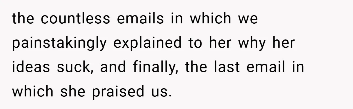 the countless emails in which we painstakingly explained to her why her ideas suck, and finally, the last email in which she praised us.