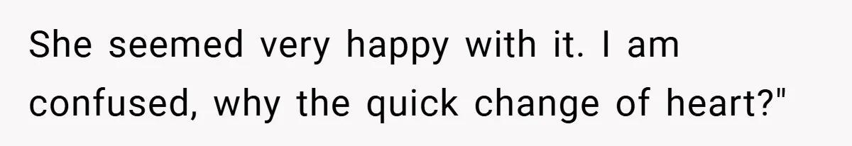 She seemed very happy with it. I am confused, why the quick change of heart?"