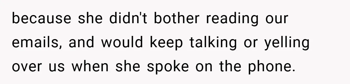 because she didn't bother reading our emails, and would keep talking or yelling over us when she spoke on the phone.