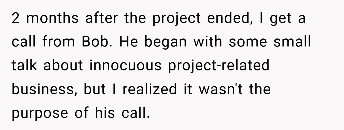 2 months after the project ended, I get a call from Bob. He began with some small talk about innocuous project-related business, but I realized it wasn't the purpose of...