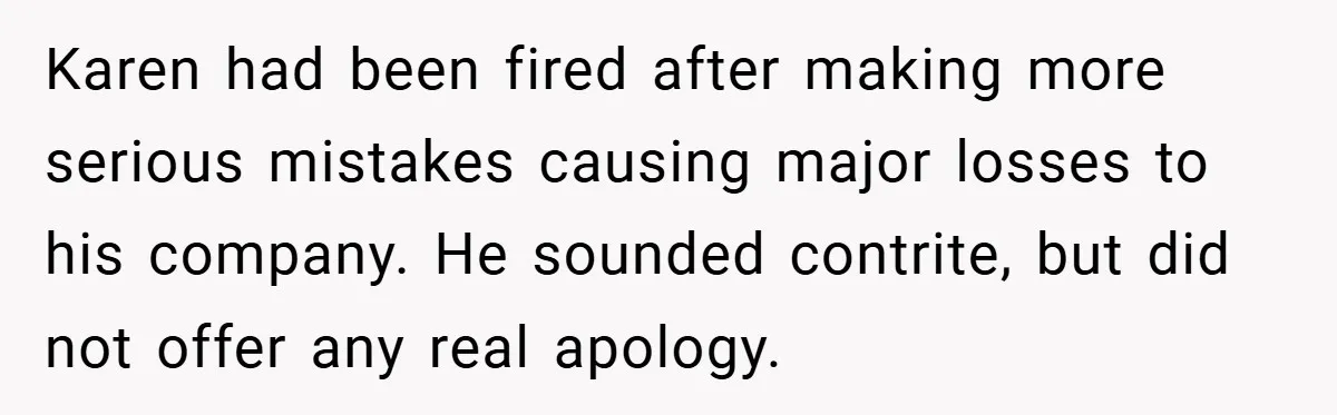 Karen had been fired after making more serious mistakes causing major losses to his company. He sounded contrite, but did not offer any real apology.