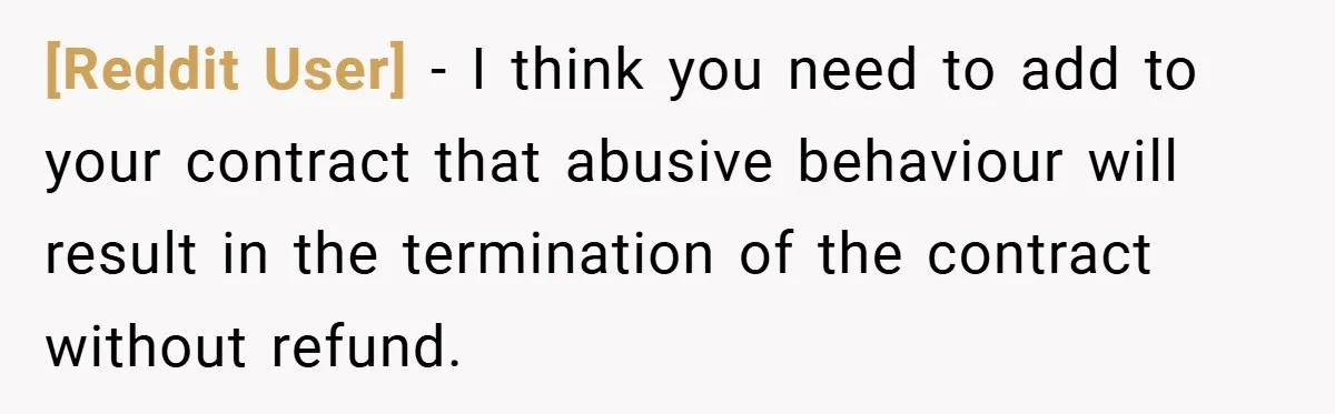 [Reddit User] − I think you need to add to your contract that abusive behaviour will result in the termination of the contract without refund.