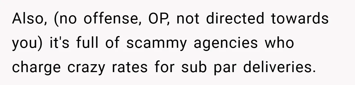 Also, (no offense, OP, not directed towards you) it's full of scammy agencies who charge crazy rates for sub par deliveries.