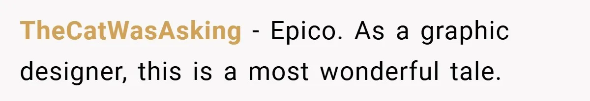 TheCatWasAsking − Epico. As a graphic designer, this is a most wonderful tale.