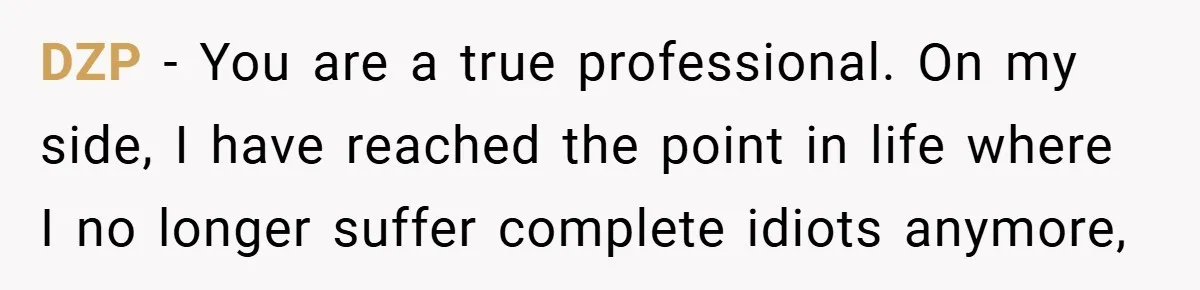 DZP − You are a true professional. On my side, I have reached the point in life where I no longer suffer complete idiots anymore,