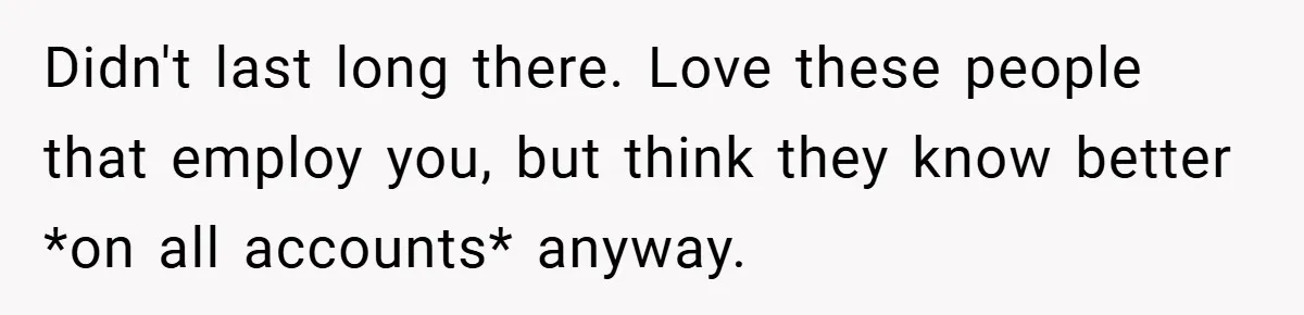 Didn't last long there. Love these people that employ you, but think they know better *on all accounts* anyway.